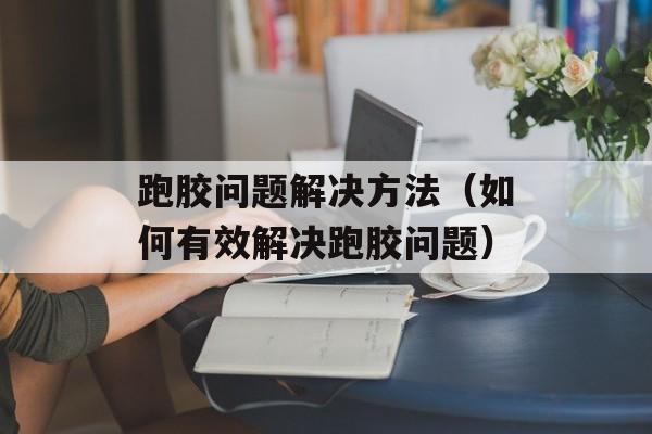 跑胶问题解决方法（如何有效解决跑胶问题）-第1张图片-