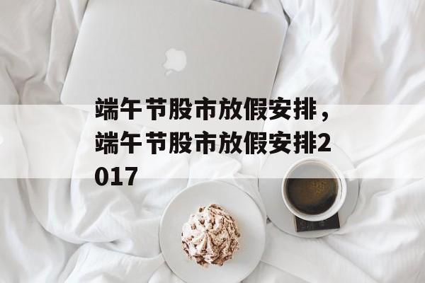 端午节股市放假安排，端午节股市放假安排2017-第1张图片-