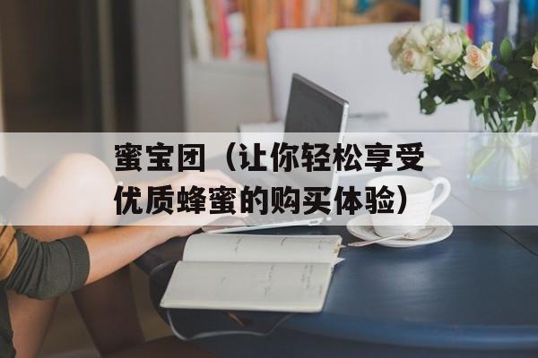 蜜宝团（让你轻松享受优质蜂蜜的购买体验）-第1张图片-
