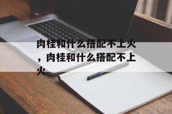 肉桂和什么搭配不上火，肉桂和什么搭配不上火-第1张图片-