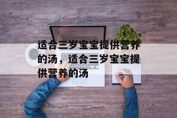 适合三岁宝宝提供营养的汤，适合三岁宝宝提供营养的汤-第1张图片-