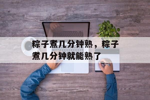 粽子煮几分钟熟，粽子煮几分钟就能熟了-第1张图片-