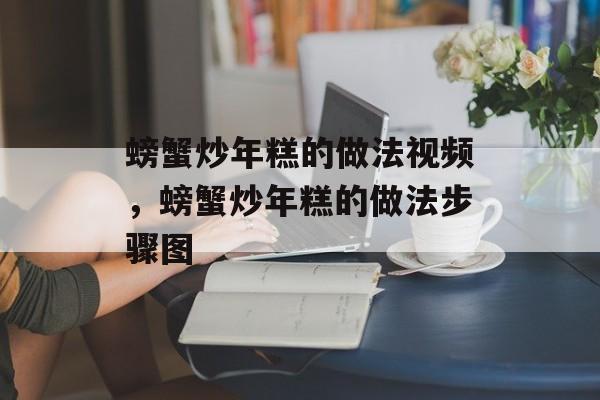 螃蟹炒年糕的做法视频，螃蟹炒年糕的做法步骤图-第1张图片-