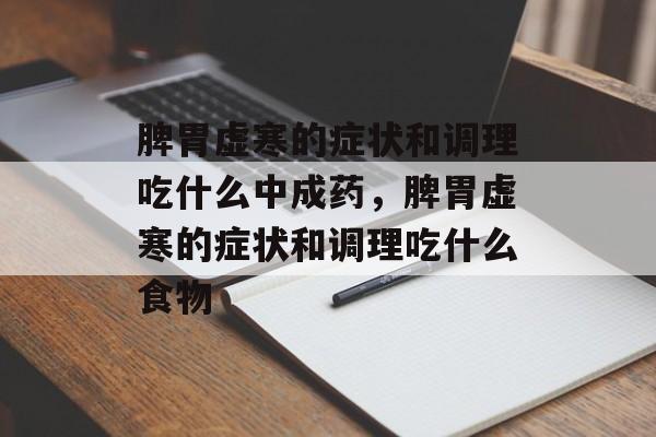 脾胃虚寒的症状和调理吃什么中成药，脾胃虚寒的症状和调理吃什么食物-第1张图片-