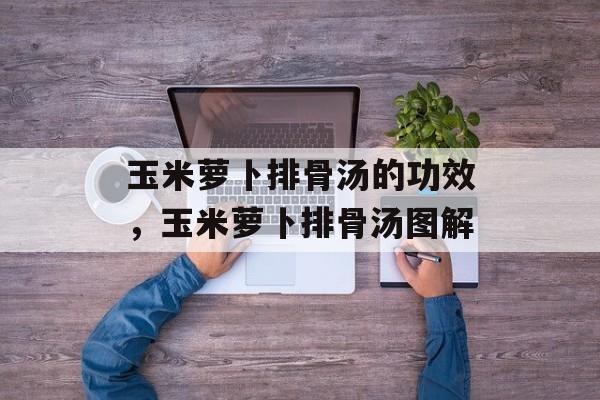 玉米萝卜排骨汤的功效，玉米萝卜排骨汤图解-第1张图片-