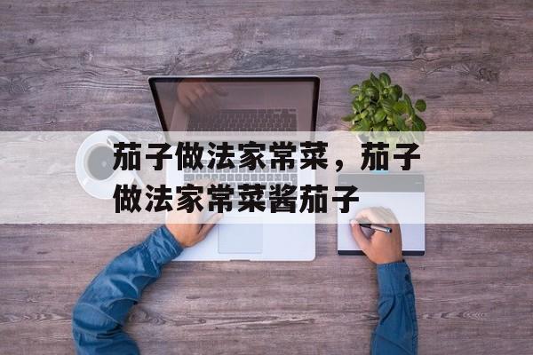 茄子做法家常菜，茄子做法家常菜酱茄子-第1张图片-