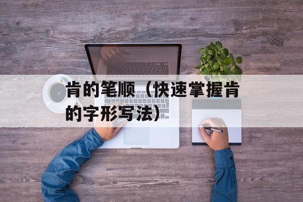 肯的笔顺（快速掌握肯的字形写法）-第1张图片-