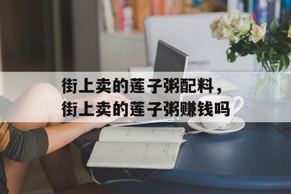 街上卖的莲子粥配料，街上卖的莲子粥赚钱吗-第1张图片-