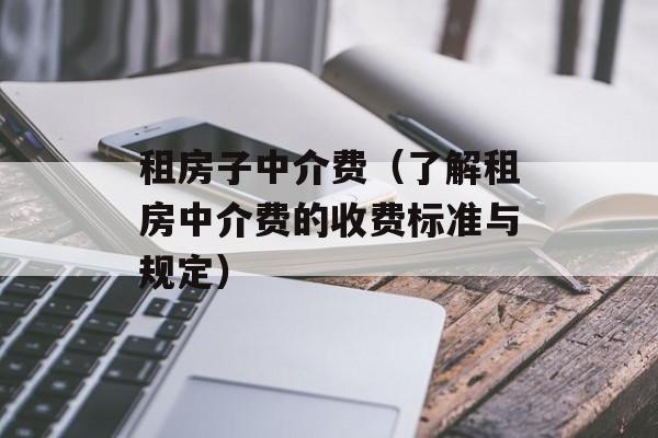 租房子中介费（了解租房中介费的收费标准与规定）-第1张图片-