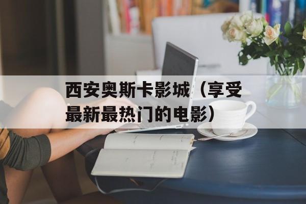 西安奥斯卡影城（享受最新最热门的电影）-第1张图片-