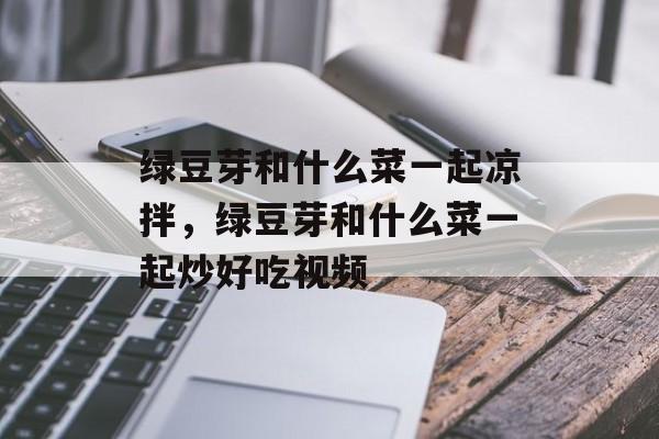 绿豆芽和什么菜一起凉拌，绿豆芽和什么菜一起炒好吃视频-第1张图片-