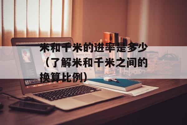 米和千米的进率是多少（了解米和千米之间的换算比例）-第1张图片-
