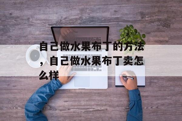 自己做水果布丁的方法，自己做水果布丁卖怎么样-第1张图片-