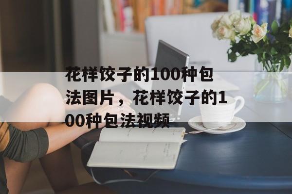 花样饺子的100种包法图片，花样饺子的100种包法视频-第1张图片-