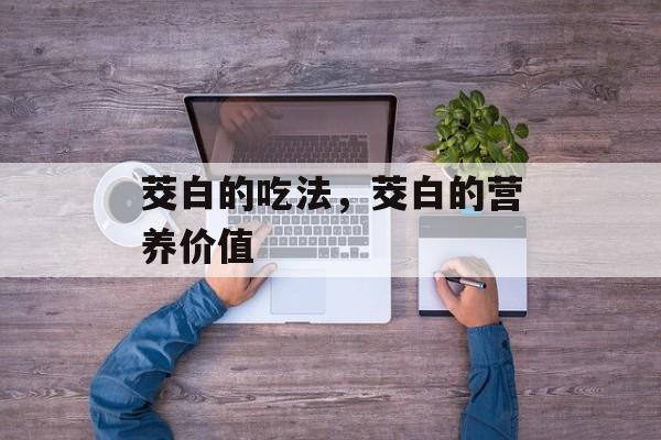 茭白的吃法，茭白的营养价值-第1张图片-