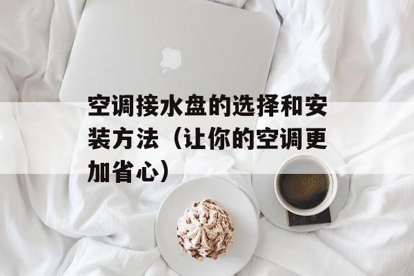 空调接水盘的选择和安装方法（让你的空调更加省心）-第1张图片-