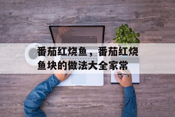 番茄红烧鱼，番茄红烧鱼块的做法大全家常-第1张图片-