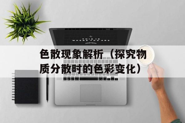 色散现象解析（探究物质分散时的色彩变化）-第1张图片-