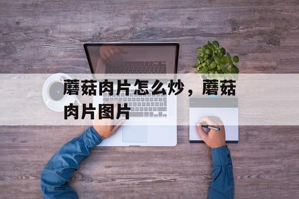 蘑菇肉片怎么炒，蘑菇肉片图片-第1张图片-