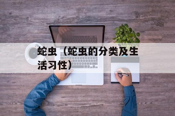 蛇虫（蛇虫的分类及生活习性）-第1张图片-