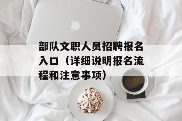 部队文职人员招聘报名入口（详细说明报名流程和注意事项）-第1张图片-
