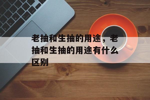 老抽和生抽的用途，老抽和生抽的用途有什么区别-第1张图片-