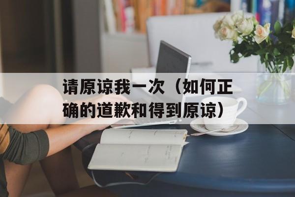 请原谅我一次（如何正确的道歉和得到原谅）-第1张图片-