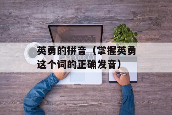 英勇的拼音（掌握英勇这个词的正确发音）-第1张图片-
