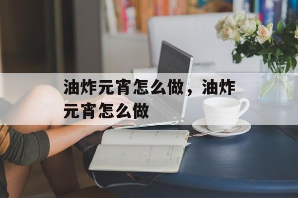 油炸元宵怎么做，油炸元宵怎么做-第1张图片-