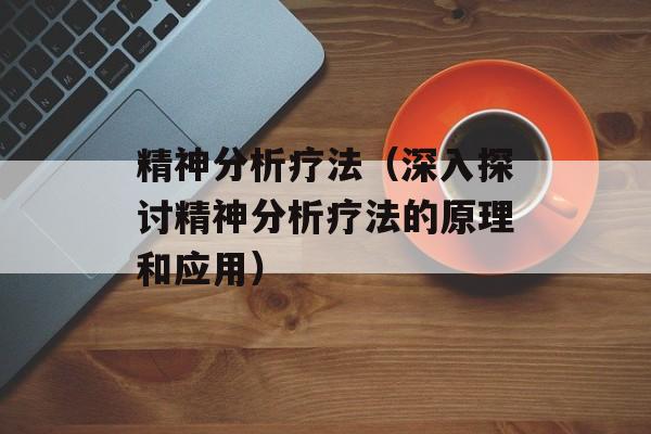精神分析疗法（深入探讨精神分析疗法的原理和应用）-第1张图片-