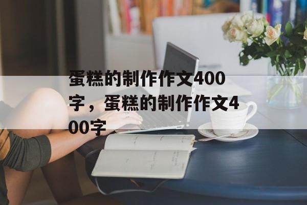蛋糕的制作作文400字，蛋糕的制作作文400字-第1张图片-