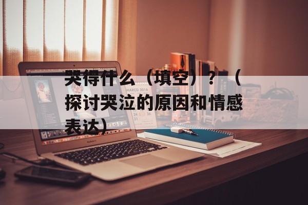 哭得什么（填空）？（探讨哭泣的原因和情感表达）-第1张图片-