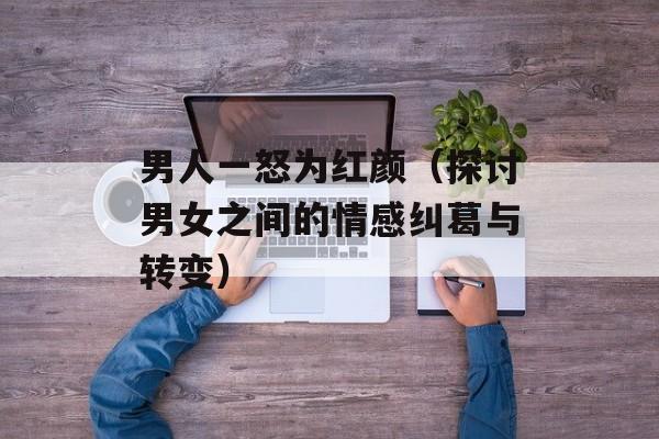 男人一怒为红颜（探讨男女之间的情感纠葛与转变）-第1张图片-