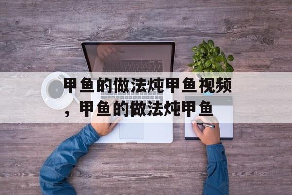 甲鱼的做法炖甲鱼视频，甲鱼的做法炖甲鱼-第1张图片-