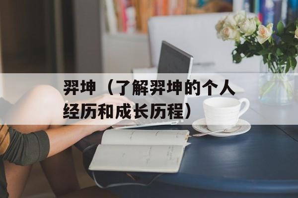 羿坤（了解羿坤的个人经历和成长历程）-第1张图片-