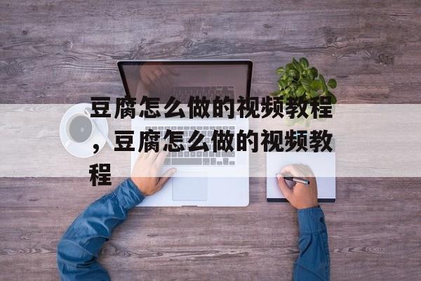 豆腐怎么做的视频教程，豆腐怎么做的视频教程-第1张图片-