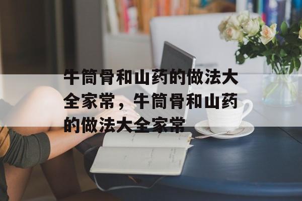 牛筒骨和山药的做法大全家常，牛筒骨和山药的做法大全家常-第1张图片-