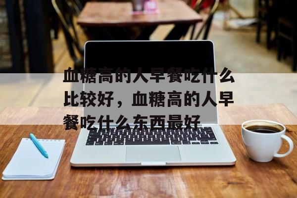血糖高的人早餐吃什么比较好，血糖高的人早餐吃什么东西最好-第1张图片-