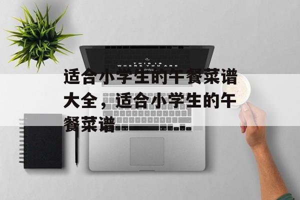 适合小学生的午餐菜谱大全，适合小学生的午餐菜谱-第1张图片-