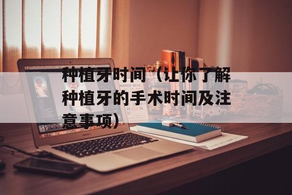 种植牙时间（让你了解种植牙的手术时间及注意事项）-第1张图片-
