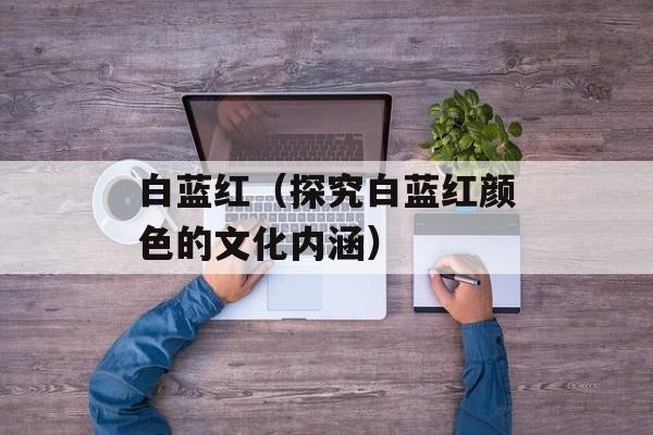 白蓝红（探究白蓝红颜色的文化内涵）-第1张图片-