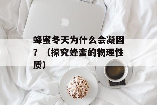 蜂蜜冬天为什么会凝固？（探究蜂蜜的物理性质）-第1张图片-