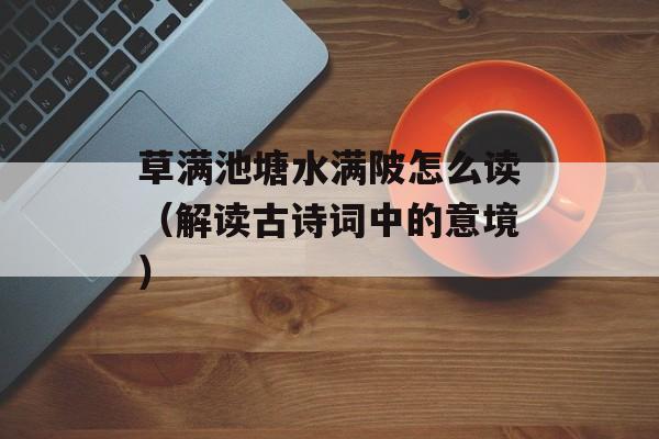 草满池塘水满陂怎么读（解读古诗词中的意境）-第1张图片-