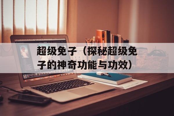 超级免子（探秘超级免子的神奇功能与功效）-第1张图片-