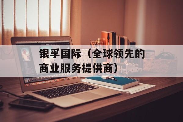 银孚国际（全球领先的商业服务提供商）-第1张图片-
