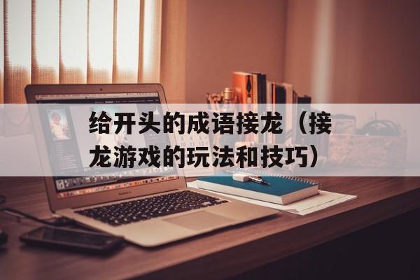 给开头的成语接龙（接龙游戏的玩法和技巧）-第1张图片-