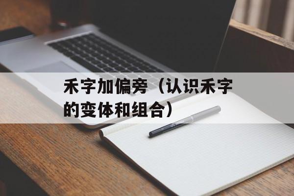 禾字加偏旁（认识禾字的变体和组合）-第1张图片-