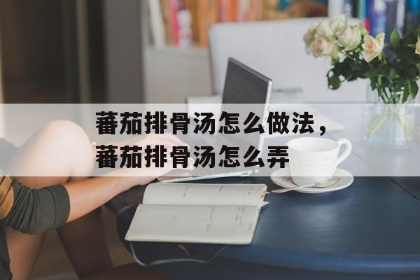 蕃茄排骨汤怎么做法，蕃茄排骨汤怎么弄-第1张图片-