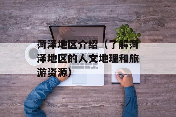 菏泽地区介绍（了解菏泽地区的人文地理和旅游资源）-第1张图片-