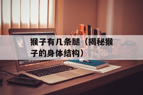 猴子有几条腿（揭秘猴子的身体结构）-第1张图片-